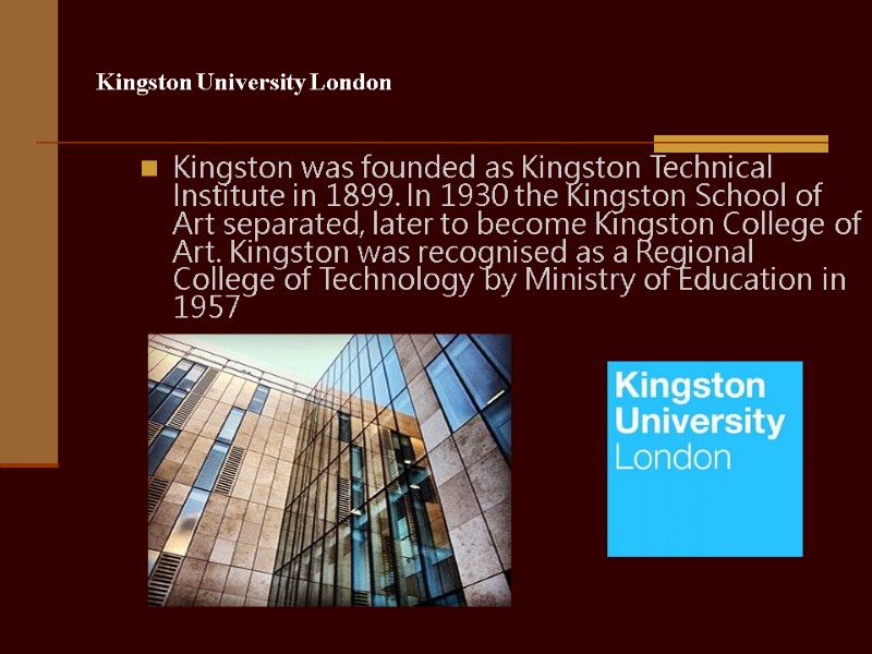 Kingston University London Kingston was founded as Kingston Technical Institute in 1899. In 1930